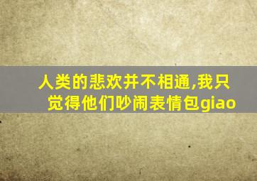 人类的悲欢并不相通,我只觉得他们吵闹表情包giao