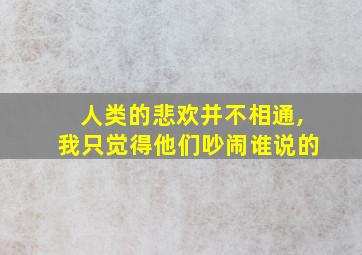 人类的悲欢并不相通,我只觉得他们吵闹谁说的