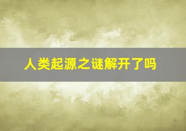 人类起源之谜解开了吗