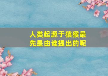 人类起源于猿猴最先是由谁提出的呢