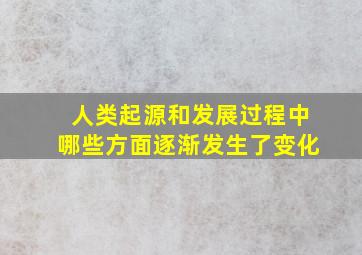 人类起源和发展过程中哪些方面逐渐发生了变化