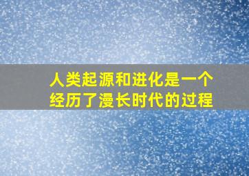 人类起源和进化是一个经历了漫长时代的过程