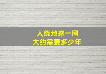 人绕地球一圈大约需要多少年