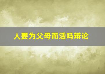 人要为父母而活吗辩论