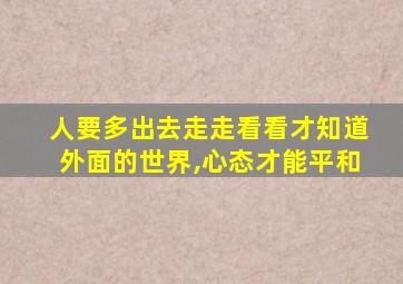 人要多出去走走看看才知道外面的世界,心态才能平和