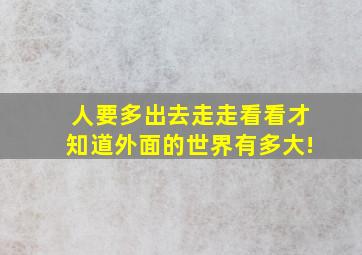 人要多出去走走看看才知道外面的世界有多大!