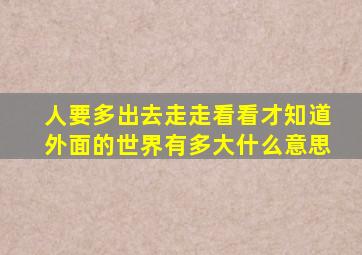 人要多出去走走看看才知道外面的世界有多大什么意思