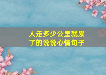 人走多少公里就累了的说说心情句子