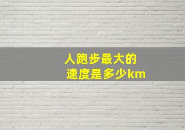 人跑步最大的速度是多少km