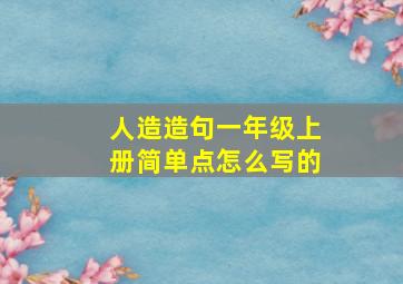 人造造句一年级上册简单点怎么写的