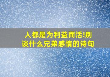 人都是为利益而活!别谈什么兄弟感情的诗句