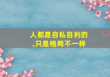 人都是自私自利的,只是格局不一样