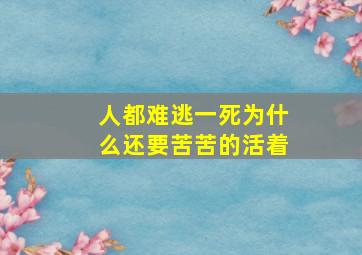 人都难逃一死为什么还要苦苦的活着