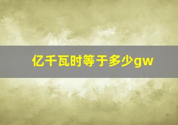 亿千瓦时等于多少gw