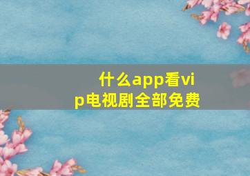 什么app看vip电视剧全部免费