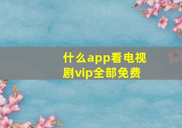 什么app看电视剧vip全部免费