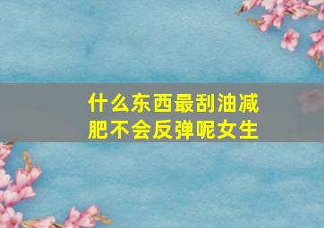 什么东西最刮油减肥不会反弹呢女生