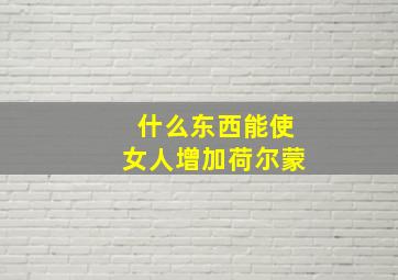 什么东西能使女人增加荷尔蒙