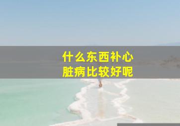 什么东西补心脏病比较好呢