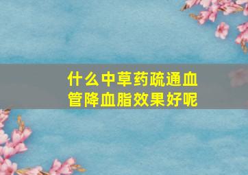 什么中草药疏通血管降血脂效果好呢