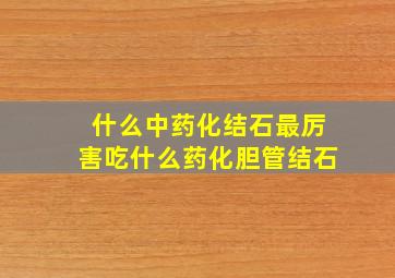 什么中药化结石最厉害吃什么药化胆管结石