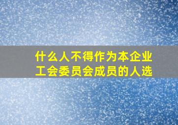 什么人不得作为本企业工会委员会成员的人选