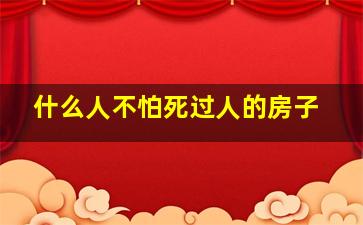 什么人不怕死过人的房子