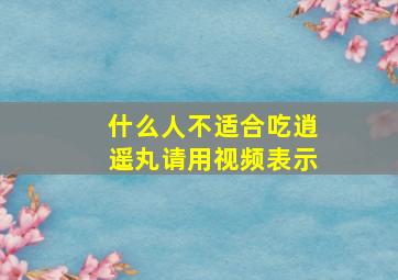 什么人不适合吃逍遥丸请用视频表示