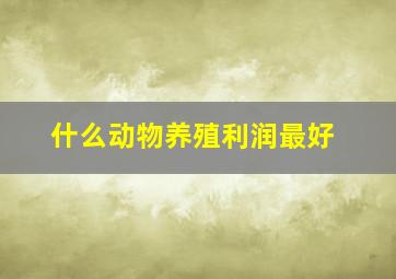 什么动物养殖利润最好