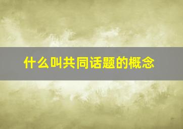 什么叫共同话题的概念