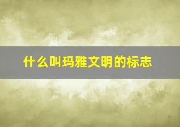 什么叫玛雅文明的标志