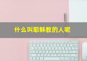 什么叫耶稣教的人呢