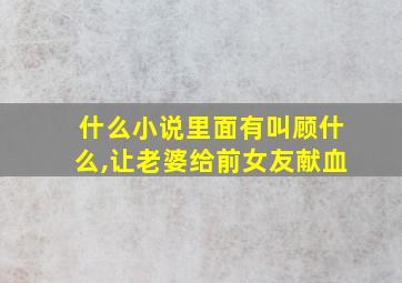 什么小说里面有叫顾什么,让老婆给前女友献血