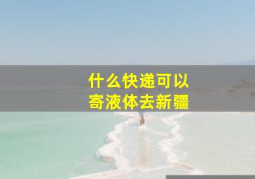 什么快递可以寄液体去新疆