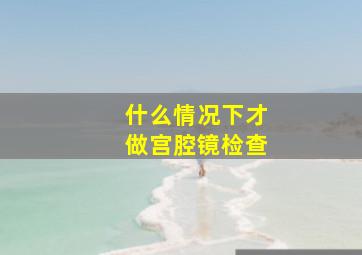 什么情况下才做宫腔镜检查