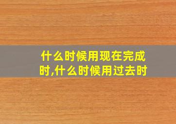 什么时候用现在完成时,什么时候用过去时