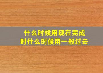 什么时候用现在完成时什么时候用一般过去