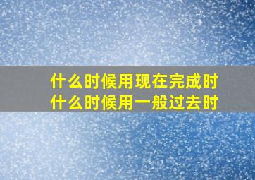 什么时候用现在完成时什么时候用一般过去时