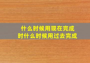 什么时候用现在完成时什么时候用过去完成