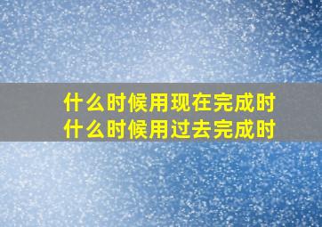 什么时候用现在完成时什么时候用过去完成时