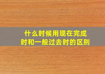 什么时候用现在完成时和一般过去时的区别