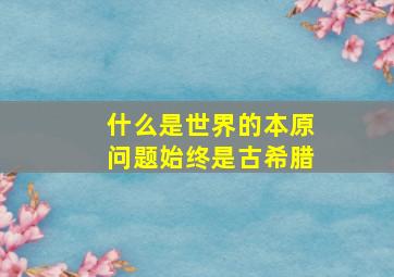 什么是世界的本原问题始终是古希腊