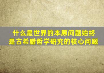 什么是世界的本原问题始终是古希腊哲学研究的核心问题