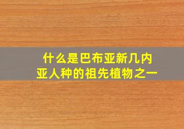 什么是巴布亚新几内亚人种的祖先植物之一