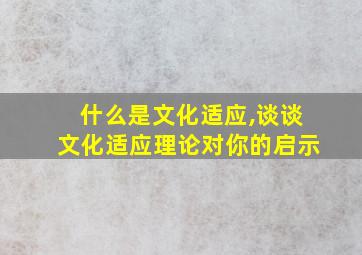 什么是文化适应,谈谈文化适应理论对你的启示