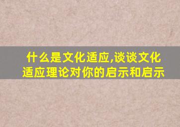 什么是文化适应,谈谈文化适应理论对你的启示和启示