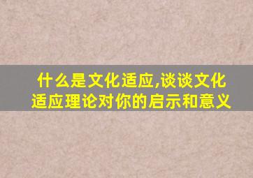 什么是文化适应,谈谈文化适应理论对你的启示和意义