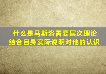 什么是马斯洛需要层次理论结合自身实际说明对他的认识