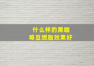 什么样的黑咖啡豆燃脂效果好