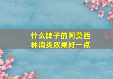 什么牌子的阿莫西林消炎效果好一点